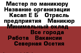 Мастер по маникюру › Название организации ­ Касап Е.Б › Отрасль предприятия ­ Маникюр › Минимальный оклад ­ 15 000 - Все города Работа » Вакансии   . Северная Осетия